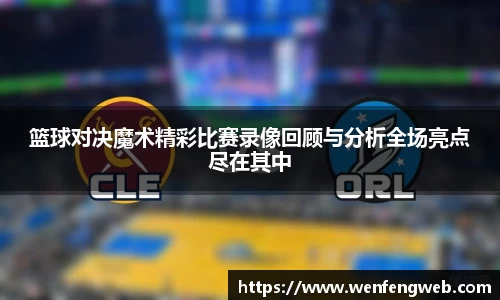 篮球对决魔术精彩比赛录像回顾与分析全场亮点尽在其中
